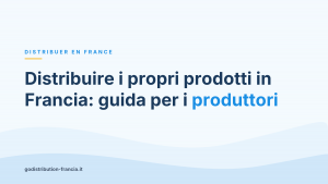 Distribuire i propri prodotti in Francia: guida per i produttori